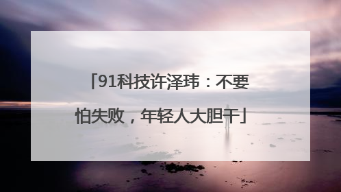 91科技许泽玮：不要怕失败，年轻人大胆干