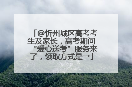 @忻州城区高考考生及家长，高考期间“爱心送考”服务来了，领取方式是→