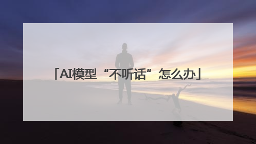 AI模型“不听话”怎么办