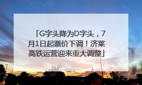 G字头降为D字头，7月1日起票价下调！济莱高铁运营迎来重大调整