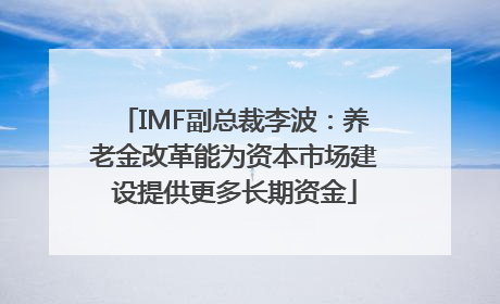 IMF副总裁李波：养老金改革能为资本市场建设提供更多长期资金