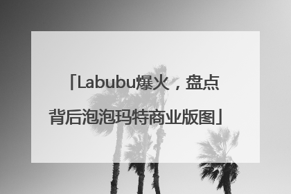 Labubu爆火，盘点背后泡泡玛特商业版图