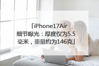 iPhone17Air细节曝光：厚度仅为5.5毫米，重量约为146克